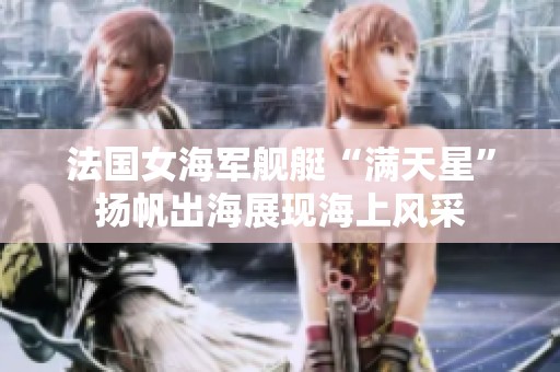 法国女海军舰艇“满天星”扬帆出海展现海上风采