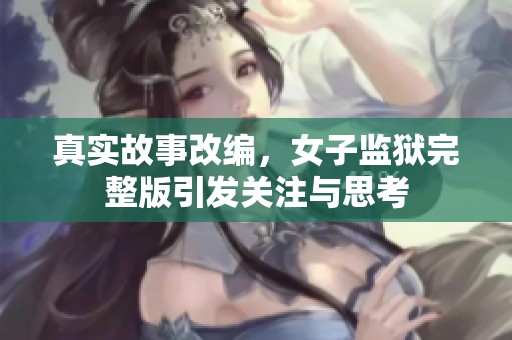 真实故事改编，女子监狱完整版引发关注与思考