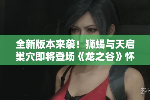 全新版本来袭！狮蝎与天启巢穴即将登场《龙之谷》怀旧服重磅爆料