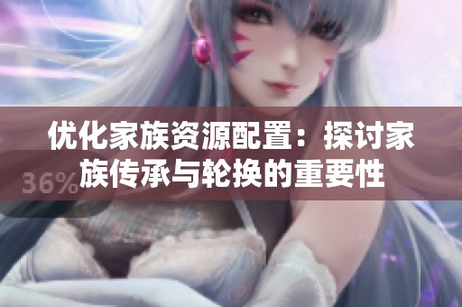 优化家族资源配置：探讨家族传承与轮换的重要性