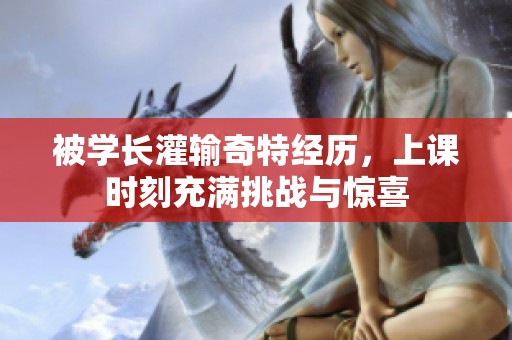 被学长灌输奇特经历，上课时刻充满挑战与惊喜