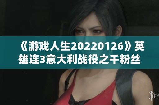 《游戏人生20220126》英雄连3意大利战役之千粉丝千作品纪念篇