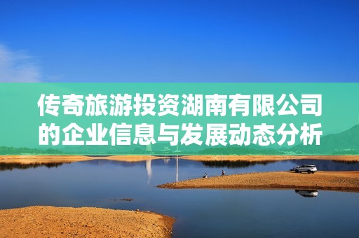 传奇旅游投资湖南有限公司的企业信息与发展动态分析