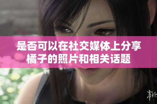 是否可以在社交媒体上分享橘子的照片和相关话题