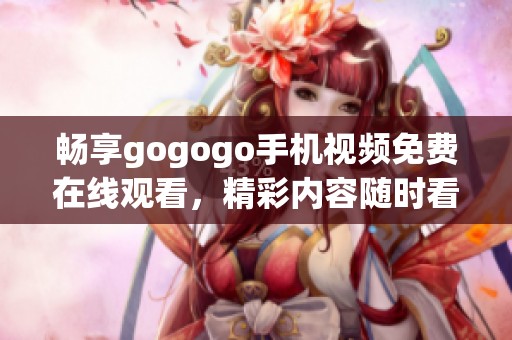 畅享gogogo手机视频免费在线观看，精彩内容随时看！