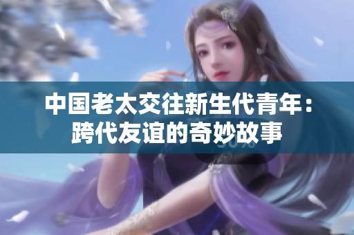 中国老太交往新生代青年：跨代友谊的奇妙故事