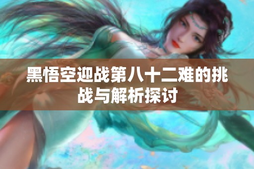 黑悟空迎战第八十二难的挑战与解析探讨