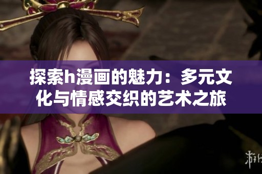 探索h漫画的魅力：多元文化与情感交织的艺术之旅