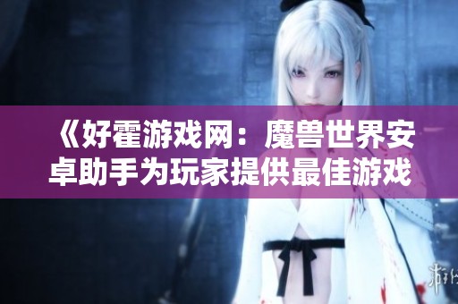 《好霍游戏网：魔兽世界安卓助手为玩家提供最佳游戏体验》