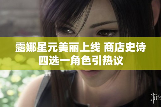 露娜星元美丽上线 商店史诗四选一角色引热议