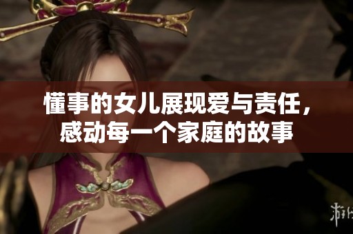 懂事的女儿展现爱与责任，感动每一个家庭的故事