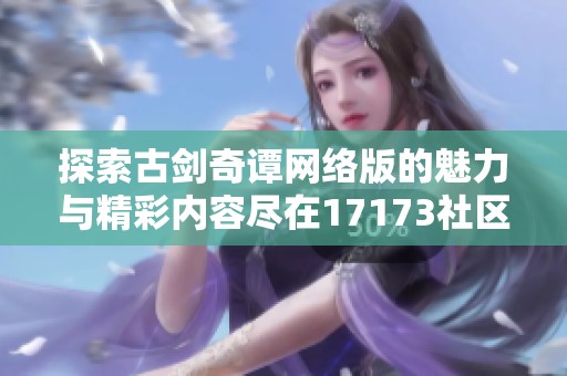 探索古剑奇谭网络版的魅力与精彩内容尽在17173社区