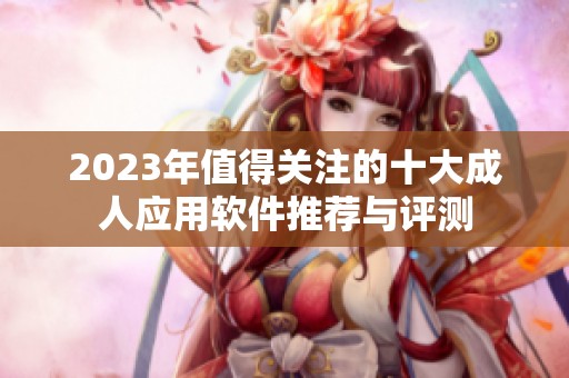 2023年值得关注的十大成人应用软件推荐与评测