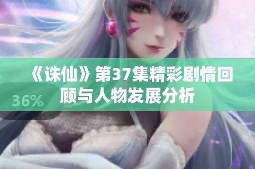 《诛仙》第37集精彩剧情回顾与人物发展分析