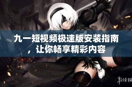 九一短视频极速版安装指南，让你畅享精彩内容