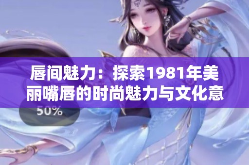 唇间魅力：探索1981年美丽嘴唇的时尚魅力与文化意义