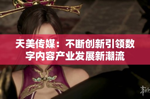 天美传媒：不断创新引领数字内容产业发展新潮流
