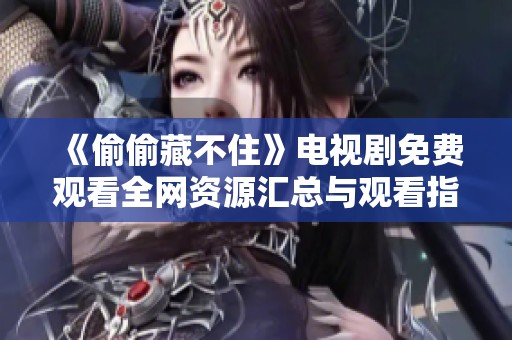 《偷偷藏不住》电视剧免费观看全网资源汇总与观看指南