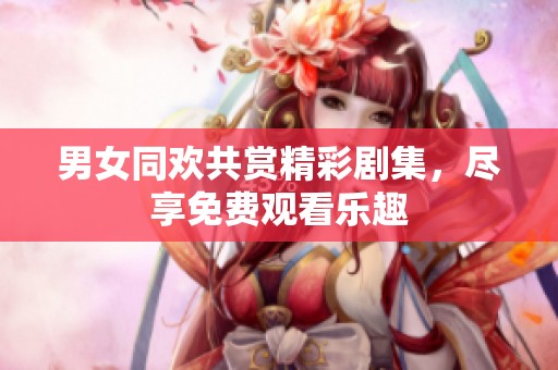 男女同欢共赏精彩剧集，尽享免费观看乐趣