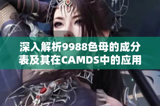 深入解析9988色母的成分表及其在CAMDS中的应用
