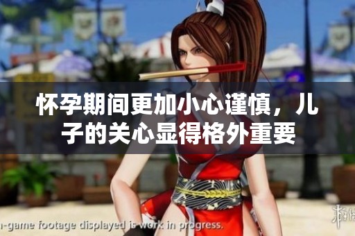 怀孕期间更加小心谨慎，儿子的关心显得格外重要