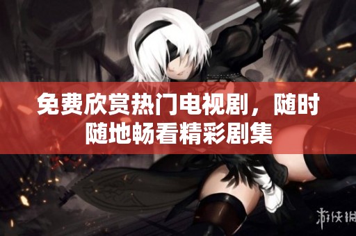 免费欣赏热门电视剧，随时随地畅看精彩剧集