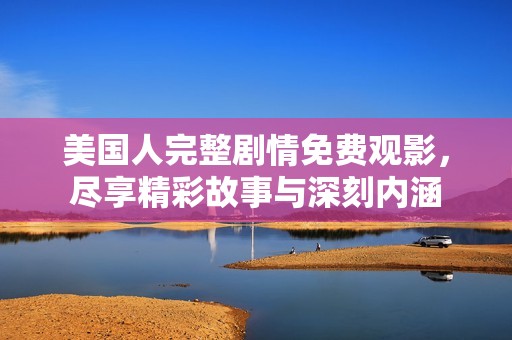美国人完整剧情免费观影，尽享精彩故事与深刻内涵