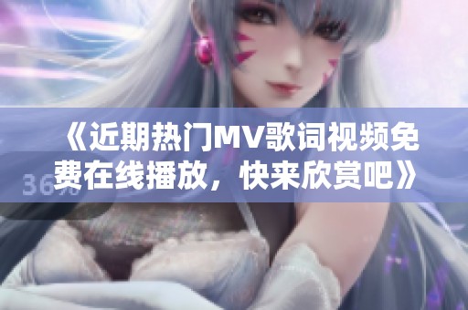 《近期热门MV歌词视频免费在线播放，快来欣赏吧》