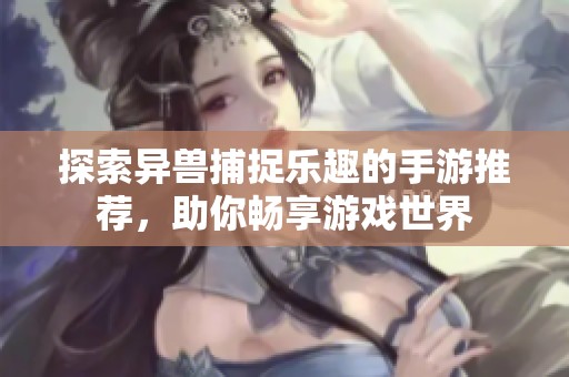 探索异兽捕捉乐趣的手游推荐，助你畅享游戏世界
