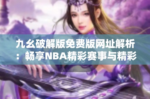 九幺破解版免费版网址解析：畅享NBA精彩赛事与精彩内容