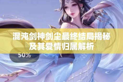 混沌剑神剑尘最终结局揭秘及其爱情归属解析