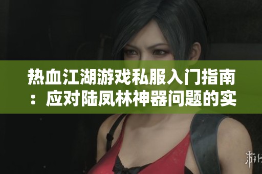 热血江湖游戏私服入门指南：应对陆凤林神器问题的实用技巧