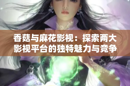 香菇与麻花影视：探索两大影视平台的独特魅力与竞争优势