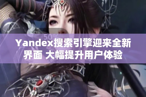 Yandex搜索引擎迎来全新界面 大幅提升用户体验