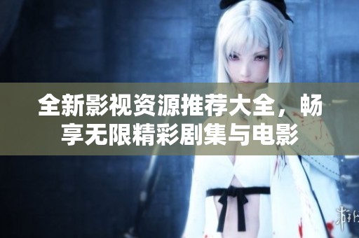 全新影视资源推荐大全，畅享无限精彩剧集与电影
