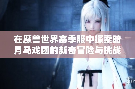 在魔兽世界赛季服中探索暗月马戏团的新奇冒险与挑战乐趣