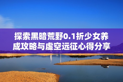 探索黑暗荒野0.1折少女养成攻略与虚空远征心得分享
