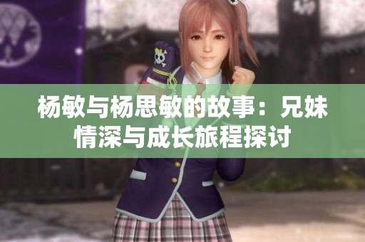 杨敏与杨思敏的故事：兄妹情深与成长旅程探讨