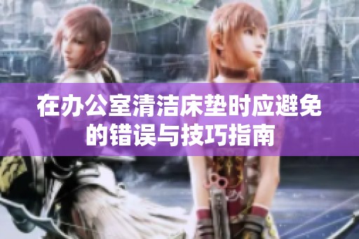在办公室清洁床垫时应避免的错误与技巧指南