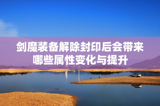 剑魔装备解除封印后会带来哪些属性变化与提升