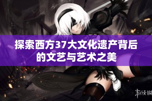 探索西方37大文化遗产背后的文艺与艺术之美