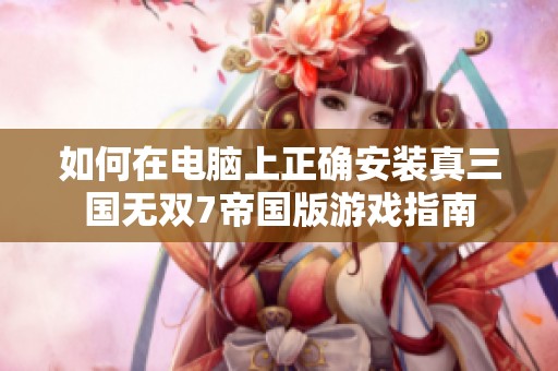 如何在电脑上正确安装真三国无双7帝国版游戏指南