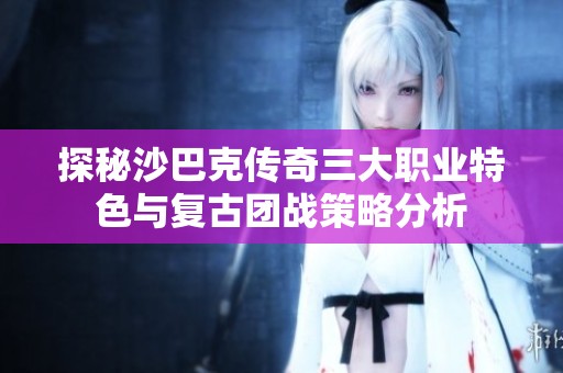 探秘沙巴克传奇三大职业特色与复古团战策略分析