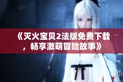 《灭火宝贝2法版免费下载，畅享激萌冒险故事》