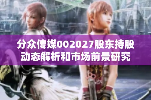 分众传媒002027股东持股动态解析和市场前景研究