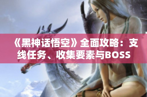 《黑神话悟空》全面攻略：支线任务、收集要素与BOSS战技巧详解