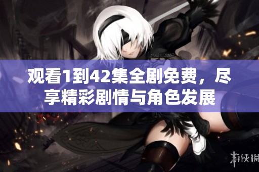 观看1到42集全剧免费，尽享精彩剧情与角色发展