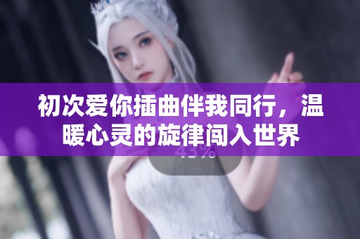 初次爱你插曲伴我同行，温暖心灵的旋律闯入世界