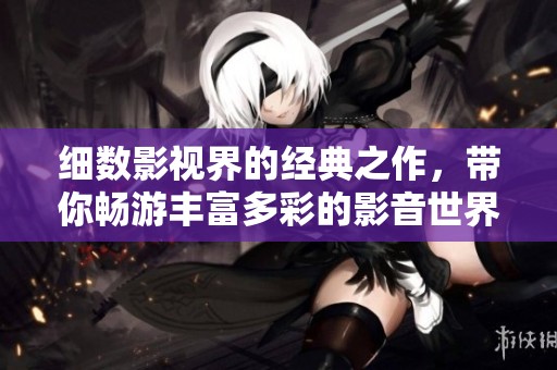 细数影视界的经典之作，带你畅游丰富多彩的影音世界