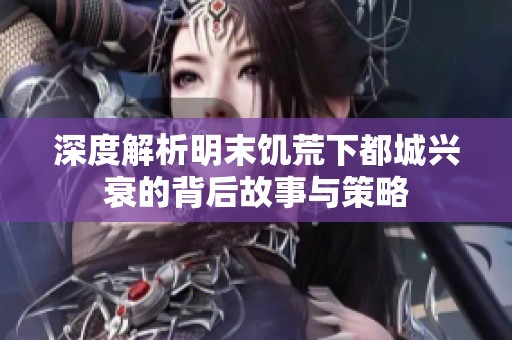 深度解析明末饥荒下都城兴衰的背后故事与策略